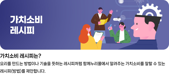가치소비 레시피 가치소비레시피는 ? 요리를 만드는 방법이나 기술을 뜻하는 레시피처럼 함께누리몰에서 알려주는 가치소비를 잘할 수 있는 레시피(방법)를 제안합니다.